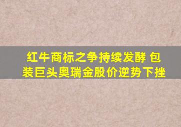 红牛商标之争持续发酵 包装巨头奥瑞金股价逆势下挫